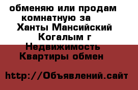 обменяю или продам 2-комнатную за 600 - Ханты-Мансийский, Когалым г. Недвижимость » Квартиры обмен   